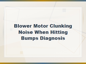 Blower Motor Clunking Noise When Hitting Bumps: Diagnosis and Fixes