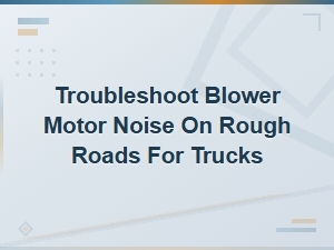 Troubleshoot Blower Motor Noise on Rough Roads: Truck Diagnostic Guide
